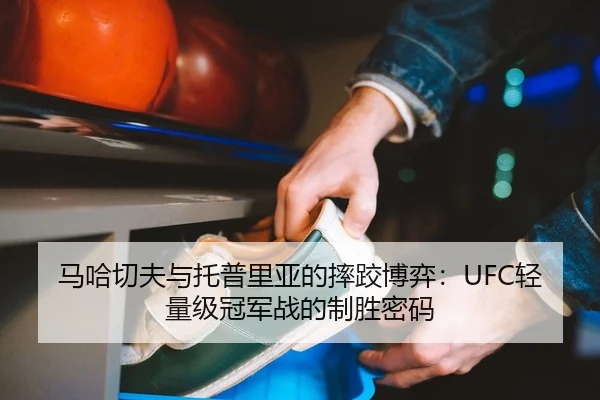 马哈切夫与托普里亚的摔跤博弈：UFC轻量级冠军战的制胜密码
